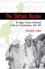 The Defiant Border : The Afghan-Pakistan Borderlands in the Era of Decolonization, 1936-1965 - Book