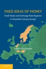 Fixed Ideas of Money : Small States and Exchange Rate Regimes in Twentieth-Century Europe - Book