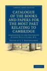 Catalogue of the Books and Papers for the Most Part Relating to Cambridge : Bequeathed to the University by John Willis Clark, M.A. - Book