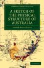 A Sketch of the Physical Structure of Australia : So Far as it is at Present Known - Book