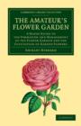 The Amateur's Flower Garden : A Handy Guide to the Formation and Management of the Flower Garden and the Cultivation of Garden Flowers - Book