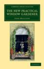 The New Practical Window Gardener : Being Practical Directions for the Cultivation of Flowering and Foliage Plants in Windows and Glazed Cases, and the Arrangement of Plants and Flowers for the Embell - Book