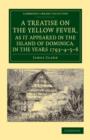 A Treatise on the Yellow Fever, as It Appeared in the Island of Dominica, in the Years 1793–4–5–6 : To Which Are Added, Observations on the Bilious Remittent Fever, on Intermittents, Dysentery, and So - Book