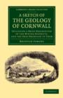 A Sketch of the Geology of Cornwall : Including a Brief Description of the Mining Districts, and the Ores Produced in Them - Book