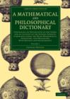 A Mathematical and Philosophical Dictionary : Containing an Explanation of the Terms, and an Account of the Several Subjects, Comprized under the Heads Mathematics, Astronomy, and Philosophy, Both Nat - Book