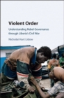Violent Order : Understanding Rebel Governance through Liberia's Civil War - eBook