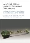 Ancient China and its Eurasian Neighbors : Artifacts, Identity and Death in the Frontier, 3000-700 BCE - eBook