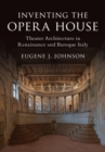 Inventing the Opera House : Theater Architecture in Renaissance and Baroque Italy - eBook
