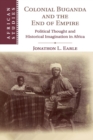 Colonial Buganda and the End of Empire : Political Thought and Historical Imagination in Africa - Book