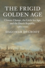 The Frigid Golden Age : Climate Change, the Little Ice Age, and the Dutch Republic, 1560-1720 - Book