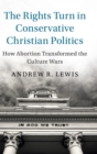 The Rights Turn in Conservative Christian Politics : How Abortion Transformed the Culture Wars - Book