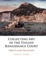 Collecting Art in the Italian Renaissance Court : Objects and Exchanges - Book