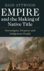 Empire and the Making of Native Title : Sovereignty, Property and Indigenous People - Book