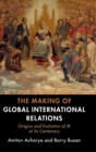 The Making of Global International Relations : Origins and Evolution of  IR at its Centenary - Book