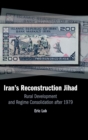 Iran's Reconstruction Jihad : Rural Development and Regime Consolidation after 1979 - Book