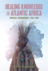 Healing Knowledge in Atlantic Africa : Medical Encounters, 1500-1850 - Book