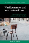 War Economies and International Law : Regulating the Economic Activities of Violent Conflict - eBook