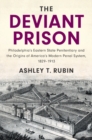 The Deviant Prison : Philadelphia's Eastern State Penitentiary and the Origins of America's Modern Penal System, 1829-1913 - eBook