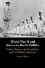 World War II and American Racial Politics : Public Opinion, the Presidency, and Civil Rights Advocacy - eBook