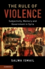 The Rule of Violence : Subjectivity, Memory and Government in Syria - eBook