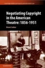Negotiating Copyright in the American Theatre: 1856–1951 - Book