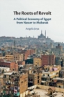 The Roots of Revolt : A Political Economy of Egypt from Nasser to Mubarak - Book