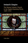 Ireland's Empire : The Roman Catholic Church in the English-Speaking World, 1829-1914 - eBook
