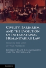 Civility, Barbarism and the Evolution of International Humanitarian Law : Who do the Laws of War Protect? - eBook