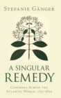 A Singular Remedy : Cinchona Across the Atlantic World, 1751-1820 - Book