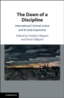 Dawn of a Discipline : International Criminal Justice and Its Early Exponents - eBook