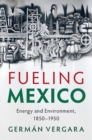 Fueling Mexico : Energy and Environment, 1850-1950 - eBook