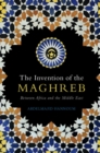 Invention of the Maghreb : Between Africa and the Middle East - eBook