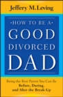 How to be a Good Divorced Dad : Being the Best Parent You Can Be Before, During and After the Break-Up - Book