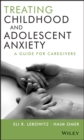 Treating Childhood and Adolescent Anxiety : A Guide for Caregivers - eBook