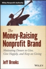 The Money-Raising Nonprofit Brand : Motivating Donors to Give, Give Happily, and Keep on Giving - eBook