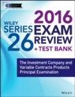 Wiley Series 26 Exam Review 2016 + Test Bank : The Investment Company and Variable Contracts Products Principal Examination - Book