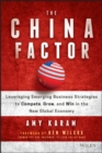 The China Factor : Leveraging Emerging Business Strategies to Compete, Grow, and Win in the New Global Economy - Book