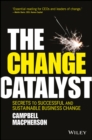 The Change Catalyst : Secrets to Successful and Sustainable Business Change - Book