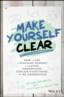 Make Yourself Clear : How to Use a Teaching Mindset to Listen, Understand, Explain Everything, and Be Understood - eBook