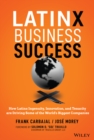 Latinx Business Success : How Latinx Ingenuity, Innovation, and Tenacity are Driving Some of the World's Biggest Companies - Book