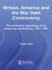 Britain, America and the War Debt Controversy : The Economic Diplomacy of an Unspecial Relationship, 1917-45 - eBook
