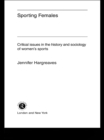 Sporting Females : Critical Issues in the History and Sociology of Women's Sport - eBook