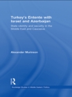 Turkey's Entente with Israel and Azerbaijan : State Identity and Security in the Middle East and Caucasus - eBook