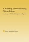 A Roadmap for Understanding African Politics : Leadership and Political Integration in Nigeria - eBook