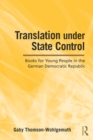 Translation Under State Control : Books for Young People in the German Democratic Republic - eBook