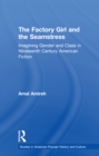 The Factory Girl and the Seamstress : Imagining Gender and Class in Nineteenth Century American Fiction - eBook