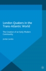 London Quakers in the Trans-Atlantic World : The Creation of an Early Modern Community - eBook