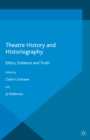 Theatre History and Historiography : Ethics, Evidence and Truth - eBook