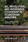 Oil, Revolution, and Indigenous Citizenship in Ecuadorian Amazonia - eBook