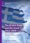 The British Press and the Greek Crisis, 1943-1949 : Orchestrating the Cold-War 'Consensus' in Britain - eBook